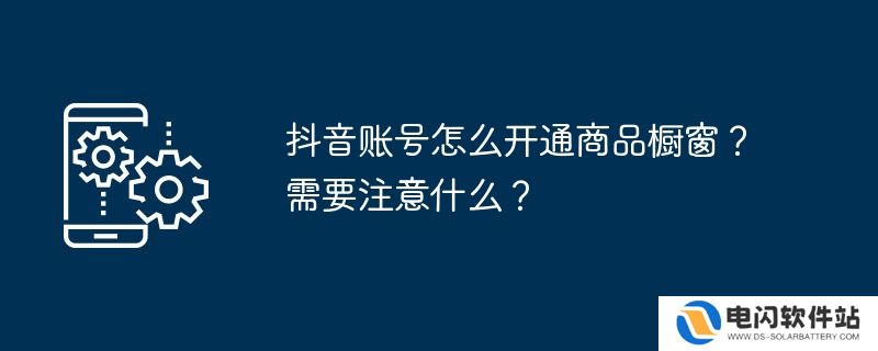 抖音账号怎么开通商品橱窗？需要注意什么？