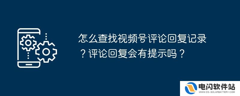 怎么查找视频号评论回复记录？评论回复会有提示吗？