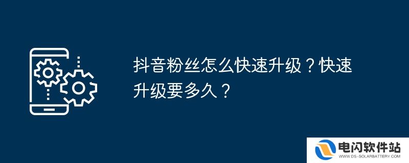 抖音粉丝怎么快速升级？快速升级要多久？