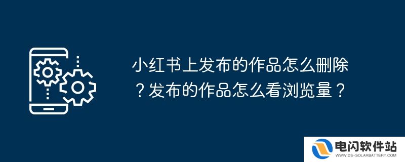 小红书上发布的作品怎么删除？发布的作品怎么看浏览量？