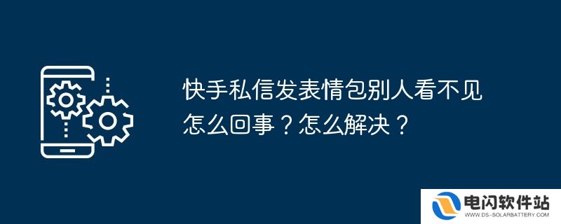 快手私信发表情包别人看不见怎么回事？怎么解决？
