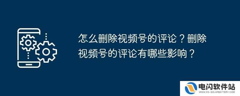怎么删除视频号的评论？删除视频号的评论有哪些影响？