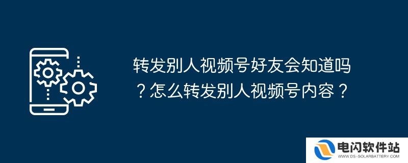 转发别人视频号好友会知道吗？怎么转发别人视频号内容？