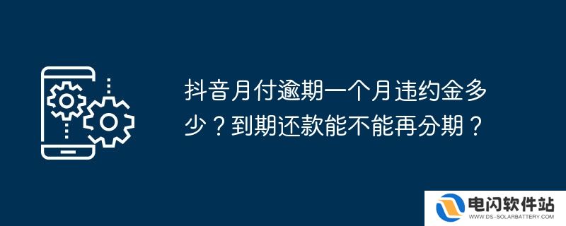 抖音月付逾期一个月违约金多少？到期还款能不能再分期？